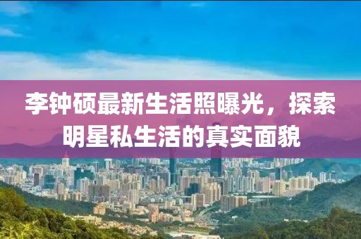 李鐘碩最新生活照曝光，探索明星私生活的真實(shí)面貌