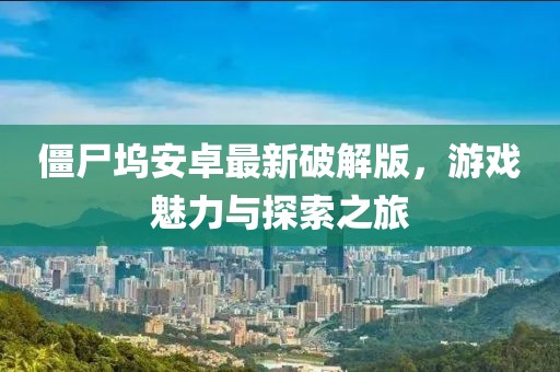 僵尸塢安卓最新破解版，游戲魅力與探索之旅