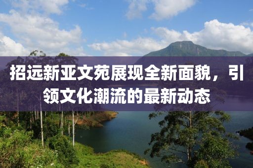 招遠(yuǎn)新亞文苑展現(xiàn)全新面貌，引領(lǐng)文化潮流的最新動態(tài)