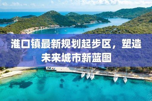 淮口鎮(zhèn)最新規(guī)劃起步區(qū)，塑造未來(lái)城市新藍(lán)圖