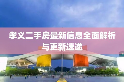 孝義二手房最新信息全面解析與更新速遞