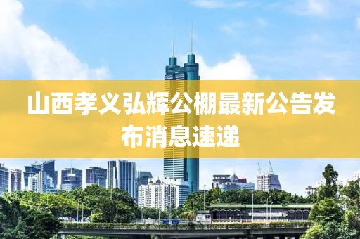 山西孝義弘輝公棚最新公告發(fā)布消息速遞