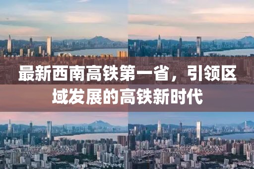 最新西南高鐵第一省，引領區(qū)域發(fā)展的高鐵新時代