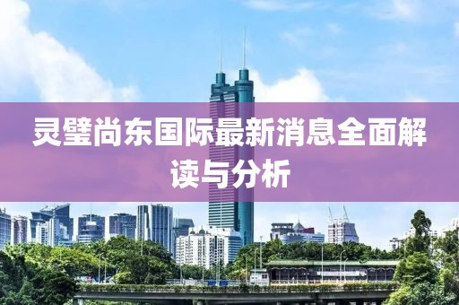 靈璧尚東國(guó)際最新消息全面解讀與分析