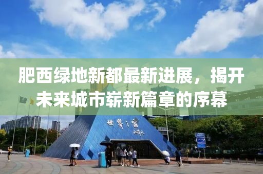 肥西綠地新都最新進展，揭開未來城市嶄新篇章的序幕