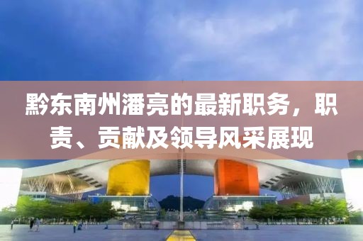 黔東南州潘亮的最新職務(wù)，職責、貢獻及領(lǐng)導(dǎo)風采展現(xiàn)