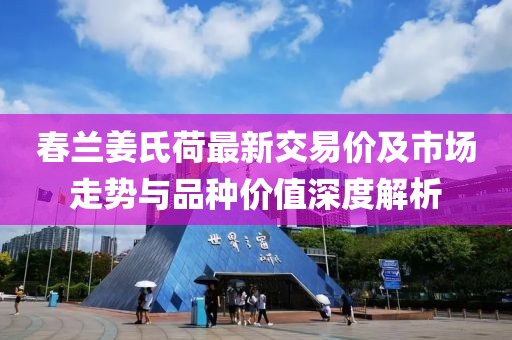 春蘭姜氏荷最新交易價及市場走勢與品種價值深度解析