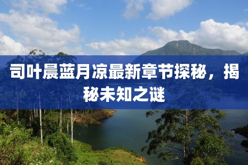 司葉晨藍(lán)月涼最新章節(jié)探秘，揭秘未知之謎