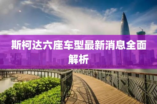 斯柯達(dá)六座車型最新消息全面解析