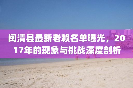 閩清縣最新老賴(lài)名單曝光，2017年的現(xiàn)象與挑戰(zhàn)深度剖析