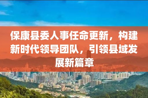 保康縣委人事任命更新，構(gòu)建新時(shí)代領(lǐng)導(dǎo)團(tuán)隊(duì)，引領(lǐng)縣域發(fā)展新篇章
