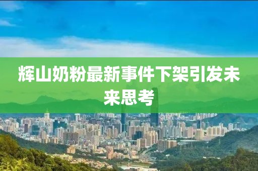 輝山奶粉最新事件下架引發(fā)未來(lái)思考