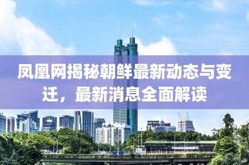 鳳凰網(wǎng)揭秘朝鮮最新動態(tài)與變遷，最新消息全面解讀