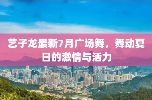 藝子龍最新7月廣場(chǎng)舞，舞動(dòng)夏日的激情與活力