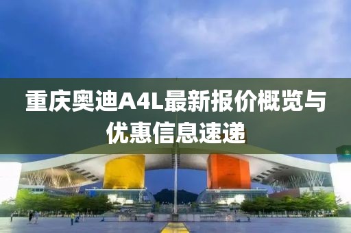 重慶奧迪A4L最新報價概覽與優(yōu)惠信息速遞