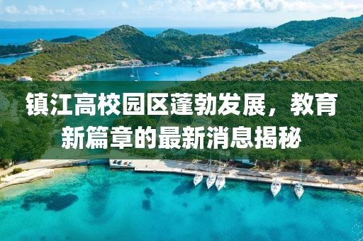 鎮(zhèn)江高校園區(qū)蓬勃發(fā)展，教育新篇章的最新消息揭秘