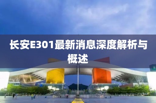 長(zhǎng)安E301最新消息深度解析與概述