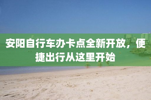 安陽自行車辦卡點全新開放，便捷出行從這里開始