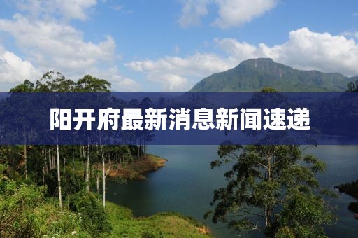 陽開府最新消息新聞速遞