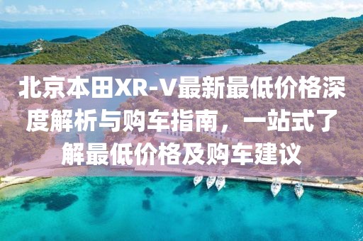 北京本田XR-V最新最低價(jià)格深度解析與購(gòu)車(chē)指南，一站式了解最低價(jià)格及購(gòu)車(chē)建議