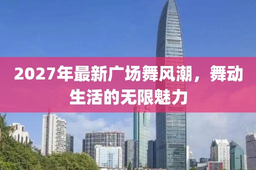 2027年最新廣場(chǎng)舞風(fēng)潮，舞動(dòng)生活的無限魅力
