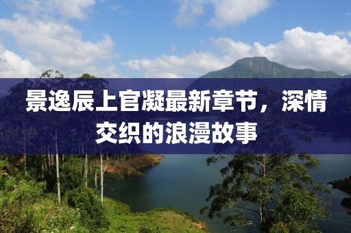 景逸辰上官凝最新章節(jié)，深情交織的浪漫故事