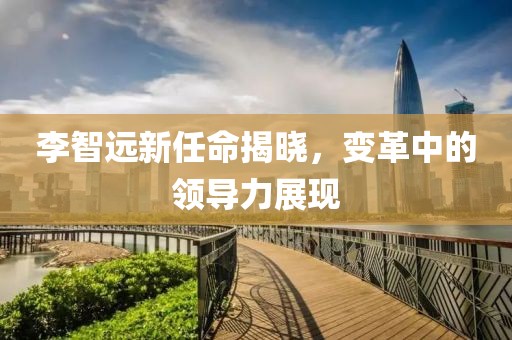 李智遠(yuǎn)新任命揭曉，變革中的領(lǐng)導(dǎo)力展現(xiàn)