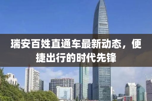 瑞安百姓直通車最新動(dòng)態(tài)，便捷出行的時(shí)代先鋒