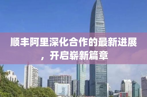 順豐阿里深化合作的最新進(jìn)展，開啟嶄新篇章