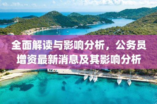 全面解讀與影響分析，公務(wù)員增資最新消息及其影響分析