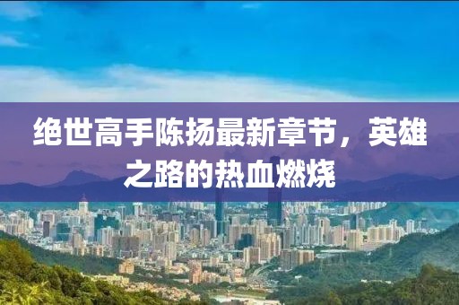 絕世高手陳揚(yáng)最新章節(jié)，英雄之路的熱血燃燒