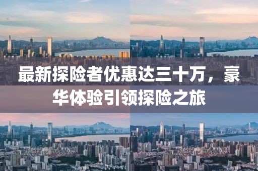 最新探險者優(yōu)惠達三十萬，豪華體驗引領(lǐng)探險之旅