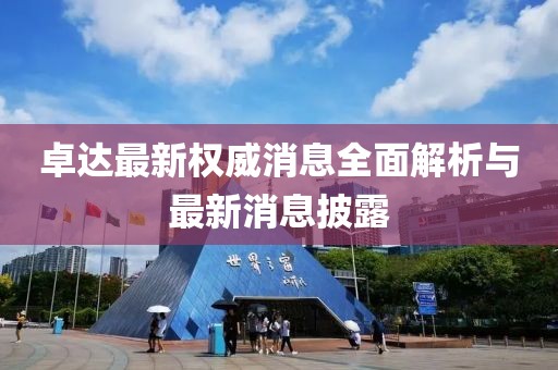 卓達(dá)最新權(quán)威消息全面解析與最新消息披露