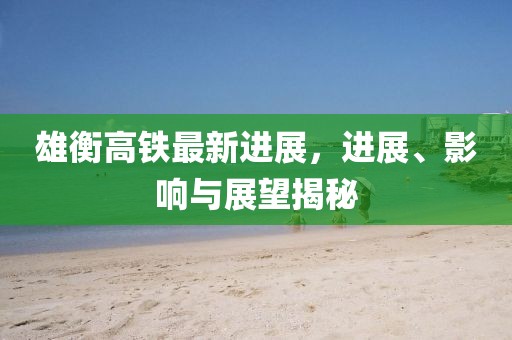 雄衡高鐵最新進(jìn)展，進(jìn)展、影響與展望揭秘