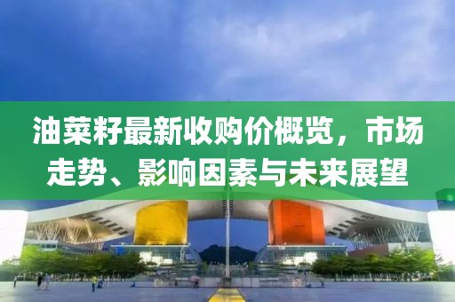 油菜籽最新收購價概覽，市場走勢、影響因素與未來展望