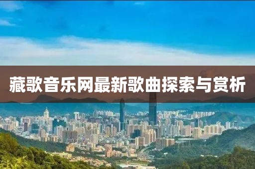 藏歌音樂網(wǎng)最新歌曲探索與賞析