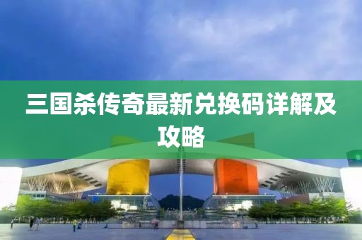 三國殺傳奇最新兌換碼詳解及攻略