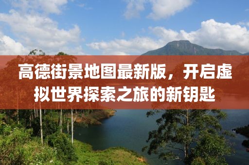 高德街景地圖最新版，開啟虛擬世界探索之旅的新鑰匙