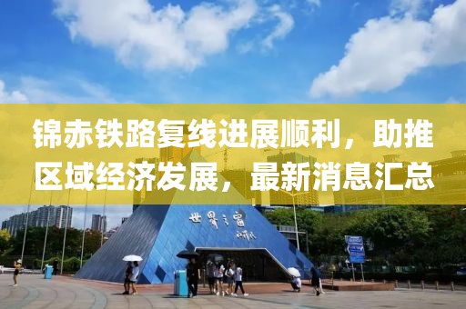 錦赤鐵路復(fù)線進(jìn)展順利，助推區(qū)域經(jīng)濟(jì)發(fā)展，最新消息匯總