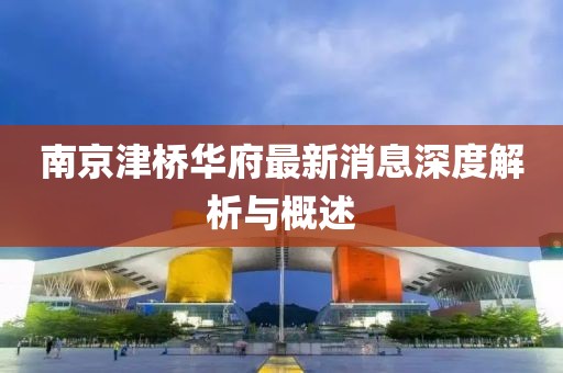 南京津橋華府最新消息深度解析與概述