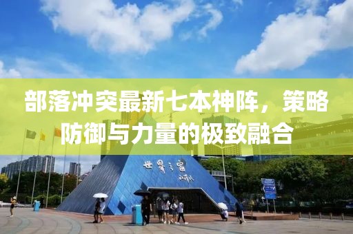 部落沖突最新七本神陣，策略防御與力量的極致融合