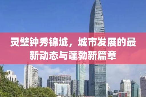 靈璧鐘秀錦城，城市發(fā)展的最新動(dòng)態(tài)與蓬勃新篇章