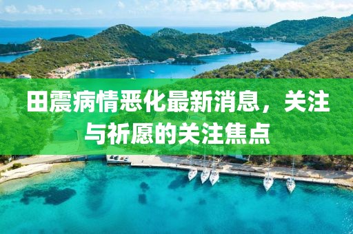 田震病情惡化最新消息，關(guān)注與祈愿的關(guān)注焦點