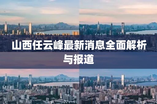 山西任云峰最新消息全面解析與報(bào)道