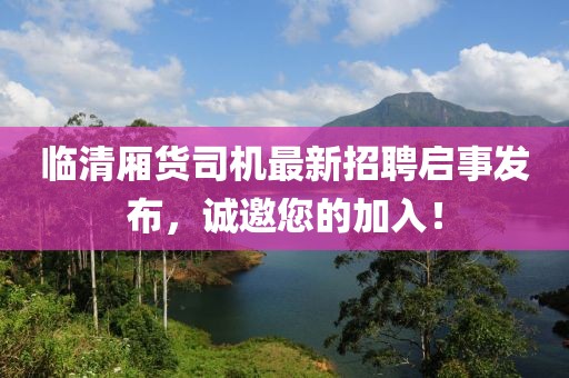 臨清廂貨司機(jī)最新招聘啟事發(fā)布，誠(chéng)邀您的加入！