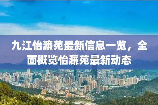 九江怡濂苑最新信息一覽，全面概覽怡濂苑最新動(dòng)態(tài)