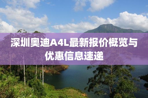 深圳奧迪A4L最新報(bào)價(jià)概覽與優(yōu)惠信息速遞
