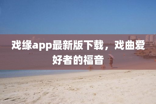 戲緣app最新版下載，戲曲愛(ài)好者的福音