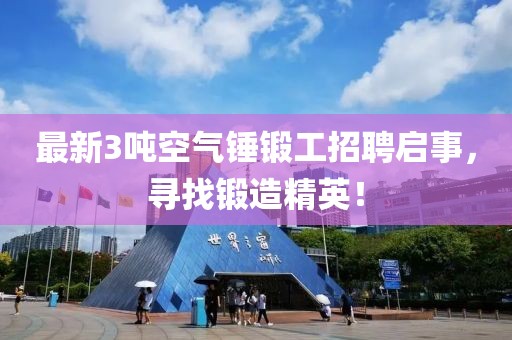最新3噸空氣錘鍛工招聘啟事，尋找鍛造精英！