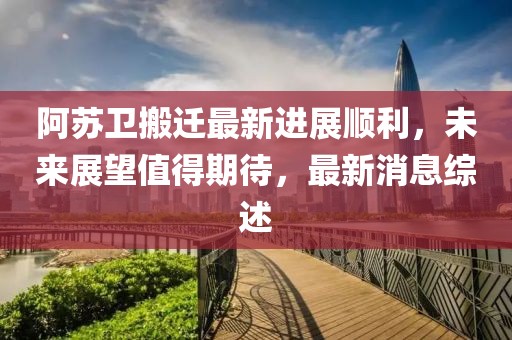 阿蘇衛(wèi)搬遷最新進(jìn)展順利，未來(lái)展望值得期待，最新消息綜述